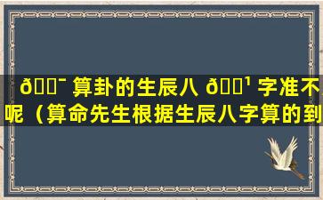 🐯 算卦的生辰八 🌹 字准不准呢（算命先生根据生辰八字算的到底准不准）